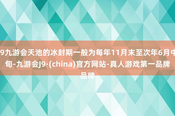 j9九游会天池的冰封期一般为每年11月末至次年6月中旬-九游会J9·(china)官方网站-真人游戏第一品牌