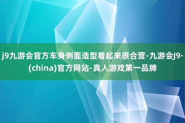 j9九游会官方车身侧面造型看起来很合营-九游会J9·(china)官方网站-真人游戏第一品牌