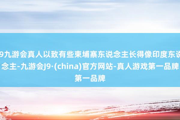 j9九游会真人以致有些柬埔寨东说念主长得像印度东说念主-九游会J9·(china)官方网站-真人游戏第一品牌