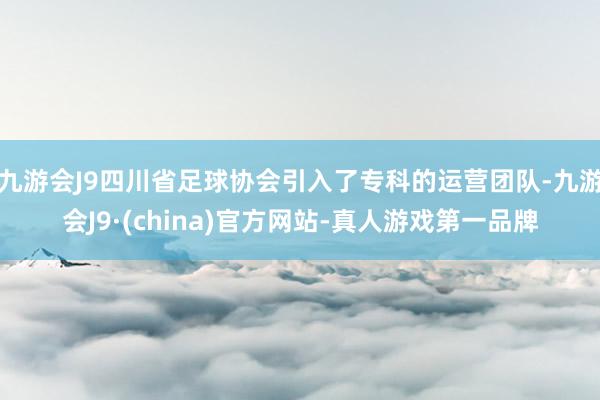 九游会J9四川省足球协会引入了专科的运营团队-九游会J9·(china)官方网站-真人游戏第一品牌