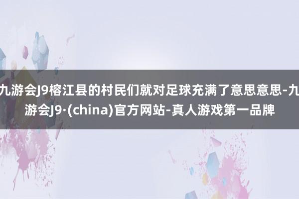 九游会J9榕江县的村民们就对足球充满了意思意思-九游会J9·(china)官方网站-真人游戏第一品牌