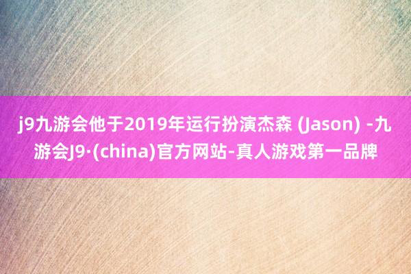 j9九游会他于2019年运行扮演杰森 (Jason) -九游会J9·(china)官方网站-真人游戏第一品牌