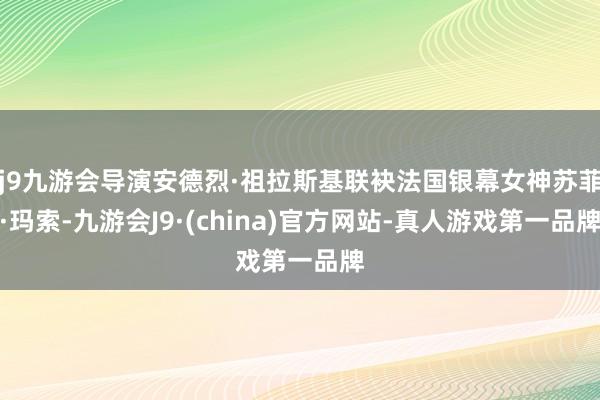 j9九游会导演安德烈·祖拉斯基联袂法国银幕女神苏菲·玛索-九游会J9·(china)官方网站-真人游戏第一品牌