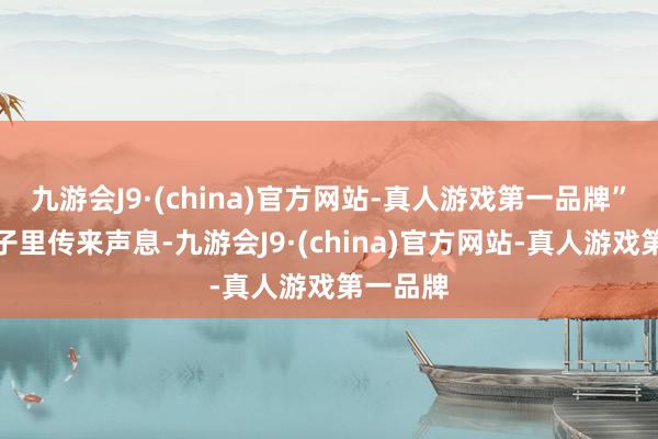 九游会J9·(china)官方网站-真人游戏第一品牌”这时房子里传来声息-九游会J9·(china)官方网站-真人游戏第一品牌