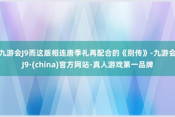 九游会J9而这版相连唐季礼再配合的《别传》-九游会J9·(china)官方网站-真人游戏第一品牌