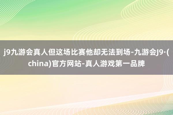 j9九游会真人但这场比赛他却无法到场-九游会J9·(china)官方网站-真人游戏第一品牌