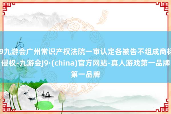 j9九游会广州常识产权法院一审认定各被告不组成商标侵权-九游会J9·(china)官方网站-真人游戏第一品牌