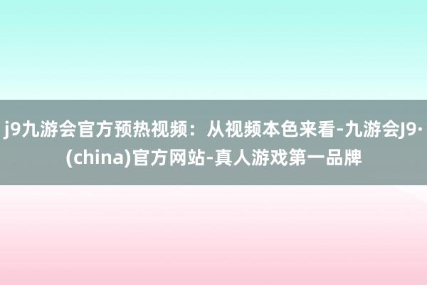 j9九游会官方预热视频：从视频本色来看-九游会J9·(china)官方网站-真人游戏第一品牌