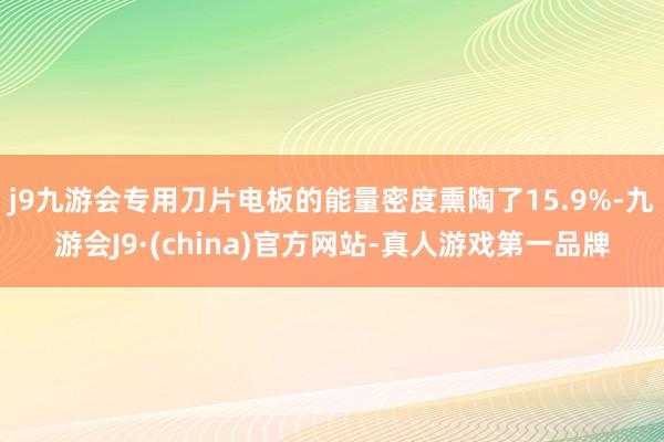 j9九游会专用刀片电板的能量密度熏陶了15.9%-九游会J9·(china)官方网站-真人游戏第一品牌