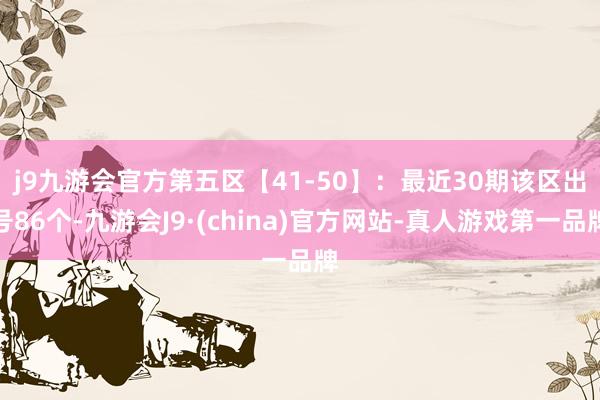 j9九游会官方　　第五区【41-50】：最近30期该区出号86个-九游会J9·(china)官方网站-真人游戏第一品牌