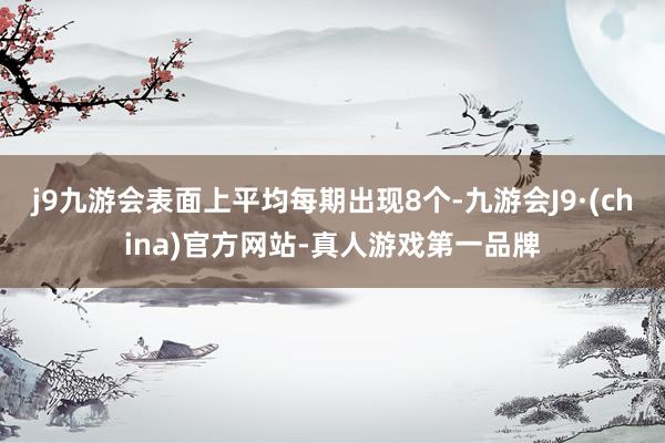 j9九游会表面上平均每期出现8个-九游会J9·(china)官方网站-真人游戏第一品牌