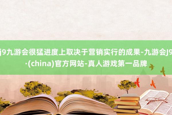 j9九游会很猛进度上取决于营销实行的成果-九游会J9·(china)官方网站-真人游戏第一品牌