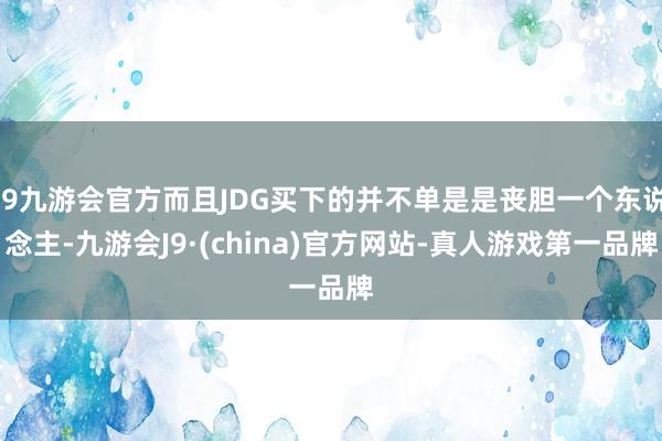 j9九游会官方而且JDG买下的并不单是是丧胆一个东说念主-九游会J9·(china)官方网站-真人游戏第一品牌