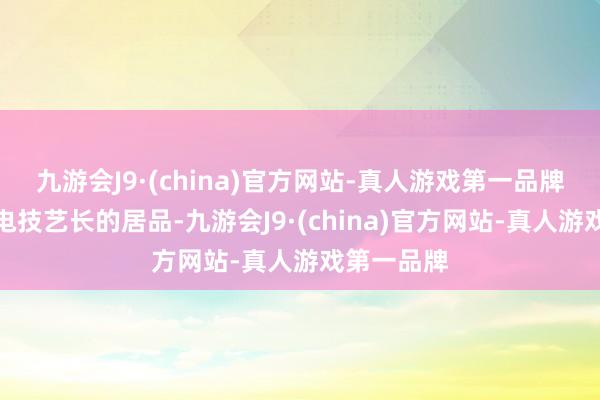 九游会J9·(china)官方网站-真人游戏第一品牌相配是充电技艺长的居品-九游会J9·(china)官方网站-真人游戏第一品牌