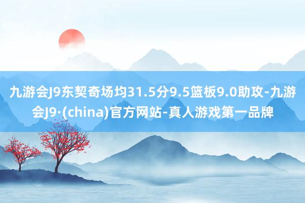 九游会J9东契奇场均31.5分9.5篮板9.0助攻-九游会J9·(china)官方网站-真人游戏第一品牌