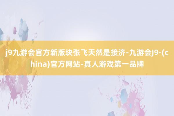 j9九游会官方新版块张飞天然是接济-九游会J9·(china)官方网站-真人游戏第一品牌