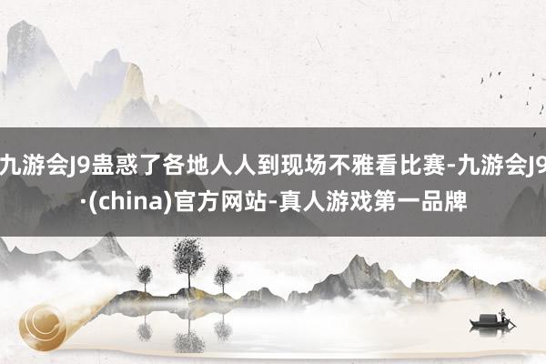 九游会J9蛊惑了各地人人到现场不雅看比赛-九游会J9·(china)官方网站-真人游戏第一品牌