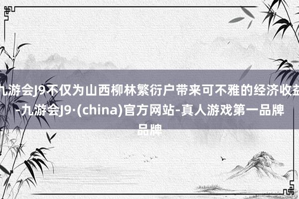 九游会J9不仅为山西柳林繁衍户带来可不雅的经济收益-九游会J9·(china)官方网站-真人游戏第一品牌