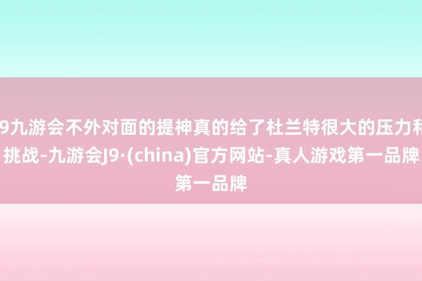 j9九游会不外对面的提神真的给了杜兰特很大的压力和挑战-九游会J9·(china)官方网站-真人游戏第一品牌