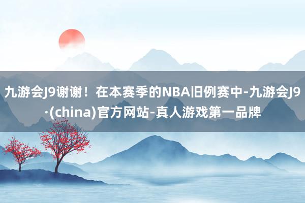 九游会J9谢谢！在本赛季的NBA旧例赛中-九游会J9·(china)官方网站-真人游戏第一品牌