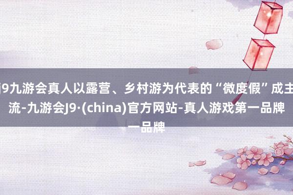 j9九游会真人以露营、乡村游为代表的“微度假”成主流-九游会J9·(china)官方网站-真人游戏第一品牌