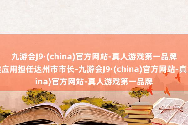 九游会J9·(china)官方网站-真人游戏第一品牌被告东谈主何健应用担任达州市市长-九游会J9·(china)官方网站-真人游戏第一品牌