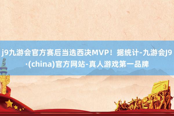 j9九游会官方赛后当选西决MVP！据统计-九游会J9·(china)官方网站-真人游戏第一品牌