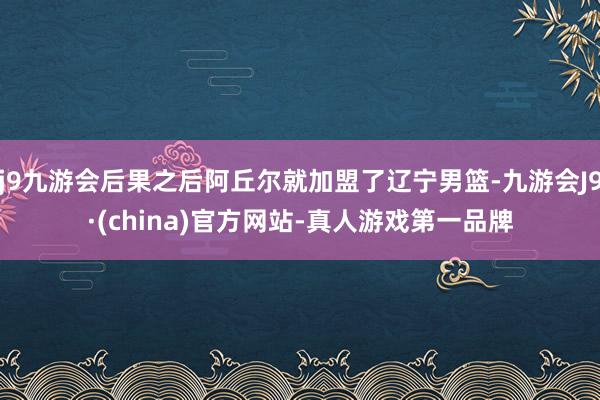 j9九游会后果之后阿丘尔就加盟了辽宁男篮-九游会J9·(china)官方网站-真人游戏第一品牌