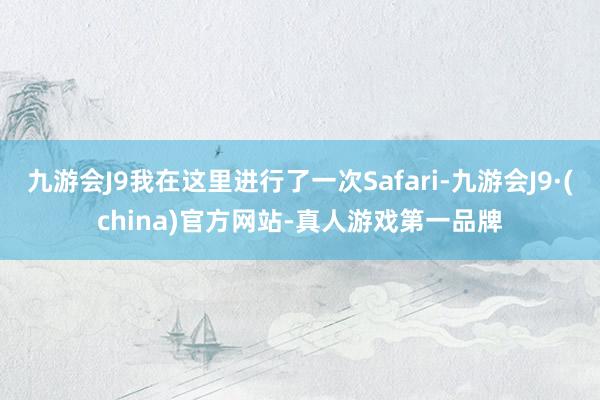 九游会J9我在这里进行了一次Safari-九游会J9·(china)官方网站-真人游戏第一品牌