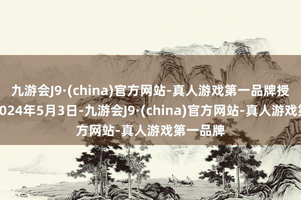 九游会J9·(china)官方网站-真人游戏第一品牌授权日为2024年5月3日-九游会J9·(china)官方网站-真人游戏第一品牌