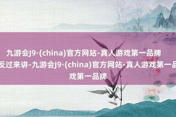 九游会J9·(china)官方网站-真人游戏第一品牌        反过来讲-九游会J9·(china)官方网站-真人游戏第一品牌