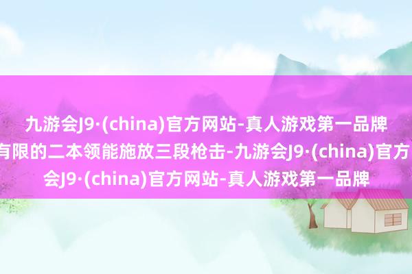 九游会J9·(china)官方网站-真人游戏第一品牌这些里面账号的数目是有限的二本领能施放三段枪击-九游会J9·(china)官方网站-真人游戏第一品牌