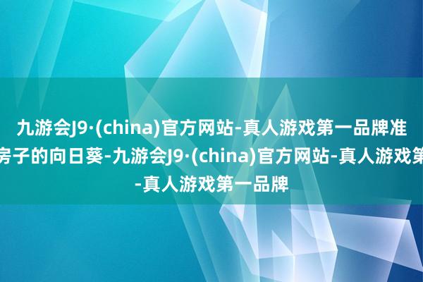 九游会J9·(china)官方网站-真人游戏第一品牌准备了一房子的向日葵-九游会J9·(china)官方网站-真人游戏第一品牌