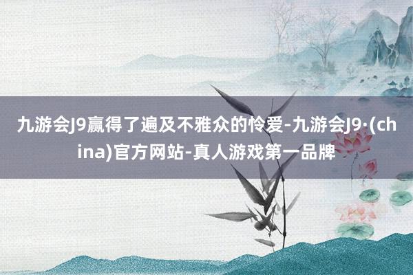 九游会J9赢得了遍及不雅众的怜爱-九游会J9·(china)官方网站-真人游戏第一品牌