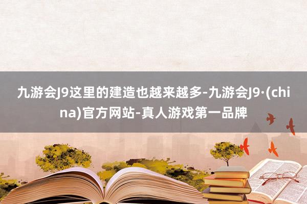 九游会J9这里的建造也越来越多-九游会J9·(china)官方网站-真人游戏第一品牌