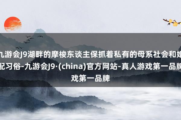 九游会J9湖畔的摩梭东谈主保抓着私有的母系社会和婚配习俗-九游会J9·(china)官方网站-真人游戏第一品牌