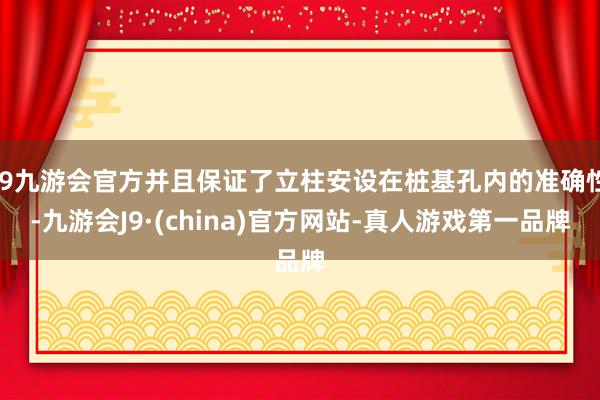 j9九游会官方并且保证了立柱安设在桩基孔内的准确性-九游会J9·(china)官方网站-真人游戏第一品牌