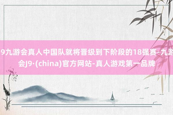 j9九游会真人中国队就将晋级到下阶段的18强赛-九游会J9·(china)官方网站-真人游戏第一品牌