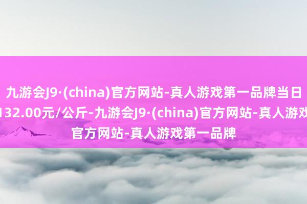 九游会J9·(china)官方网站-真人游戏第一品牌当日最高报价132.00元/公斤-九游会J9·(china)官方网站-真人游戏第一品牌