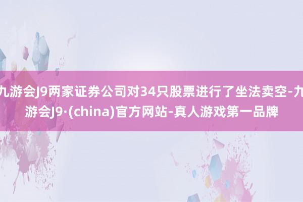 九游会J9两家证券公司对34只股票进行了坐法卖空-九游会J9·(china)官方网站-真人游戏第一品牌