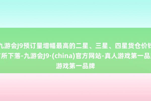 九游会J9预订量增幅最高的二星、三星、四星货仓价钱有所下落-九游会J9·(china)官方网站-真人游戏第一品牌