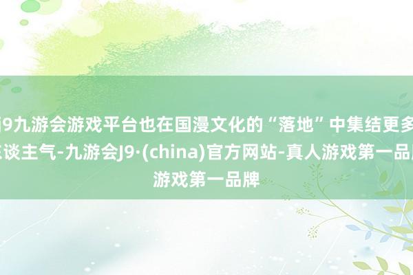 j9九游会游戏平台也在国漫文化的“落地”中集结更多东谈主气-九游会J9·(china)官方网站-真人游戏第一品牌