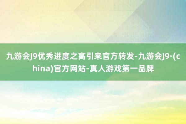 九游会J9优秀进度之高引来官方转发-九游会J9·(china)官方网站-真人游戏第一品牌