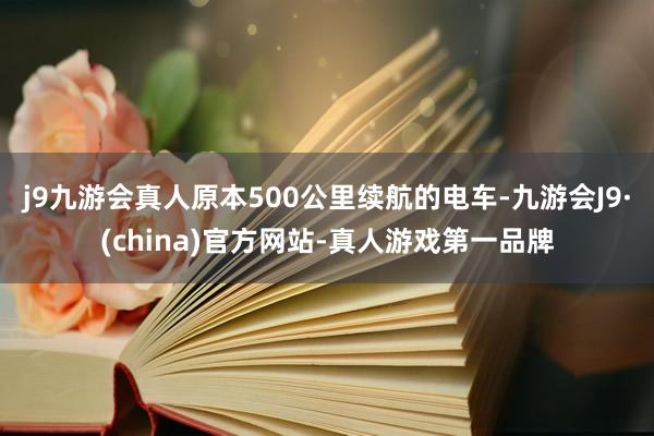 j9九游会真人原本500公里续航的电车-九游会J9·(china)官方网站-真人游戏第一品牌