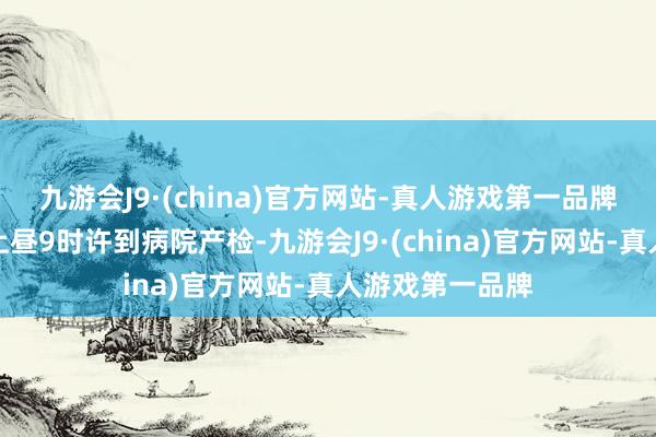 九游会J9·(china)官方网站-真人游戏第一品牌其老婆前一日上昼9时许到病院产检-九游会J9·(china)官方网站-真人游戏第一品牌