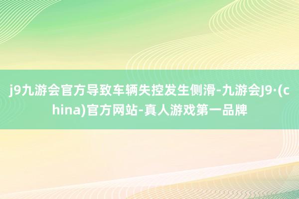 j9九游会官方导致车辆失控发生侧滑-九游会J9·(china)官方网站-真人游戏第一品牌