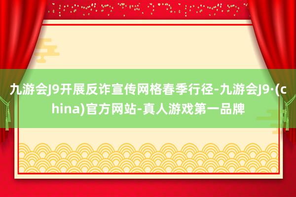 九游会J9开展反诈宣传网格春季行径-九游会J9·(china)官方网站-真人游戏第一品牌