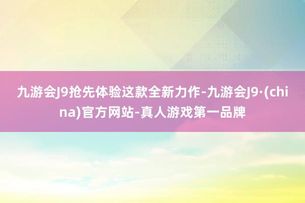 九游会J9抢先体验这款全新力作-九游会J9·(china)官方网站-真人游戏第一品牌