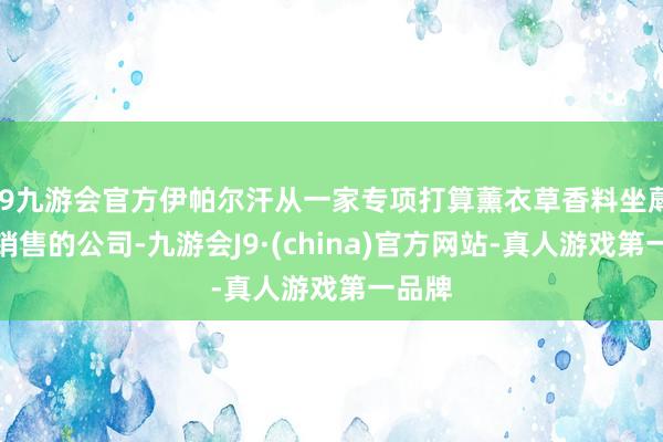 j9九游会官方伊帕尔汗从一家专项打算薰衣草香料坐蓐加工销售的公司-九游会J9·(china)官方网站-真人游戏第一品牌