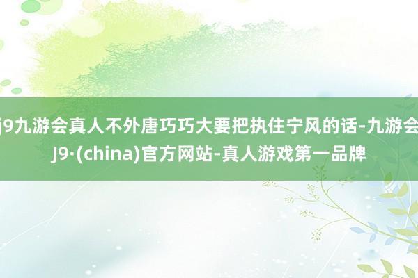 j9九游会真人不外唐巧巧大要把执住宁风的话-九游会J9·(china)官方网站-真人游戏第一品牌